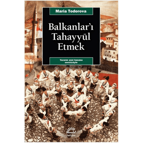 Balkanlar'ı Tahayyül Etmek - Maria Todorova - İletişim Yayınevi