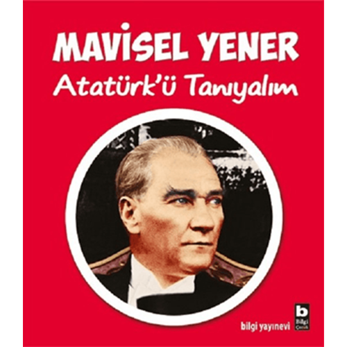 Atatürk'ü tanıyalım - Mavisel Yener - Bilgi Yayınevi