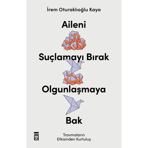 Aileni Suçlamayı Bırak Olgunlaşmaya Bak - İrem Oturaklıoğlu Kaya - Timaş Yayınları