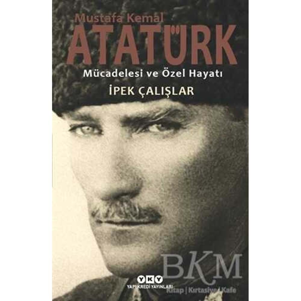 Mustafa Kemal Atatürk Mücadelesi ve Özel Hayatı - İpek Çalışlar - Yapı Kredi Yay.